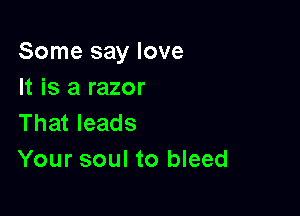 Some say love
It is a razor

That leads
Your soul to bleed