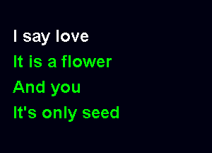 lsaylove
It is a flower

And you
It's only seed