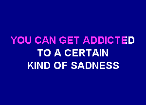 YOU CAN GET ADDICTED

TO A CERTAIN
KIND OF SADNESS