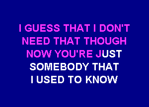 I GUESS THAT I DON'T
NEED THAT THOUGH
NOW YOU'RE JUST
SOMEBODY THAT
I USED TO KNOW