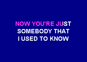 NOW YOU'RE JUST

SOMEBODY THAT
I USED TO KNOW