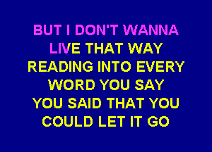 BUT I DON'T WANNA
LIVE THAT WAY
READING INTO EVERY
WORD YOU SAY
YOU SAID THAT YOU
COULD LET IT GO