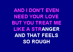 AND I DON'T EVEN
NEED YOUR LOVE
BUT YOU TREAT ME
LIKE A STRANGER
AND THAT FEELS

SO ROUGH l