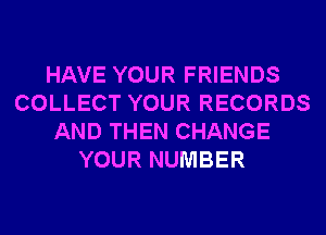 HAVE YOUR FRIENDS
COLLECT YOUR RECORDS
AND THEN CHANGE
YOUR NUMBER