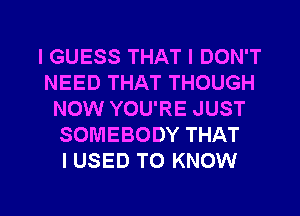 I GUESS THAT I DON'T
NEED THAT THOUGH
NOW YOU'RE JUST
SOMEBODY THAT
I USED TO KNOW
