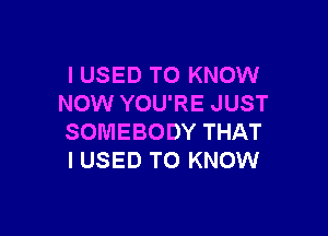 I USED TO KNOW
NOW YOU'RE JUST

SOMEBODY THAT
I USED TO KNOW