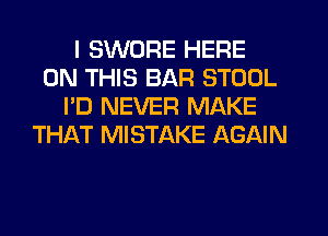 I SWURE HERE
ON THIS BAR STOOL
I'D NEVER MAKE
TH1QT MISTAKE AGAIN
