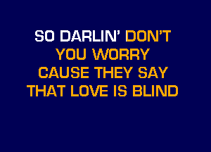 SD DARLIN' DON'T
YOU WORRY
CAUSE THEY SAY
THAT LOVE IS BLIND
