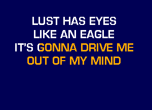 LUST HAS EYES
LIKE AN EAGLE
ITS GONNA DRIVE ME
OUT OF MY MIND