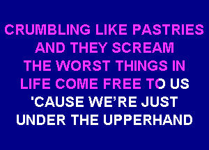 CRUMBLING LIKE PASTRIES
AND THEY SCREAM
THE WORST THINGS IN
LIFE COME FREE TO US
'CAUSE WERE JUST
UNDER THE UPPERHAND