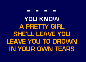 YOU KNOW
A PRETTY GIRL
SHE'LL LEAVE YOU
LEAVE YOU TO BROWN
IN YOUR OWN TEARS