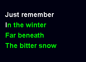 Just remember
In the winter

Far beneath
The bitter snow