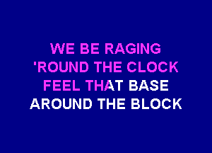 WE BE RAGING
'ROUND THE CLOCK
FEEL THAT BASE
AROUND THE BLOCK

g