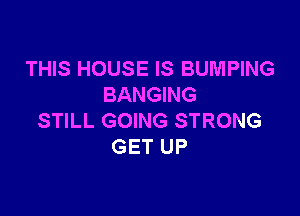 THIS HOUSE IS BUMPING
BANGING

STILL GOING STRONG
GET UP