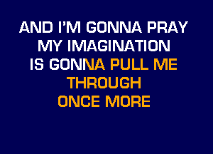 AND I'M GONNA PRAY
MY IMAGINATION
IS GONNA PULL ME
THROUGH
ONCE MORE