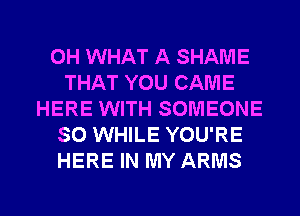 0H WHAT A SHAME
THAT YOU CAME
HERE WITH SOMEONE
SO WHILE YOU'RE
HERE IN MY ARMS