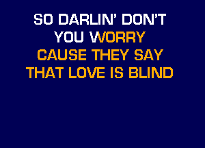 SO DARLIN' DON'T
YOU WORRY
CAUSE THEY SAY
THAT LOVE IS BLIND