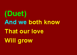 (Duet)

And we both know

That our love
Will grow