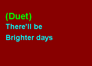 (Duet)
There'll be

Brighter days
