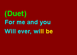 (Duet)

For me and you

Will ever, will be