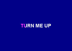 TURN ME UP