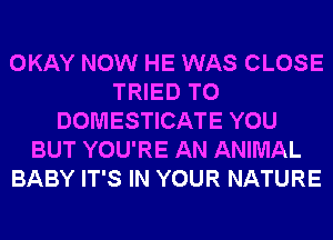 OKAY NOW HE WAS CLOSE
TRIED TO
DOMESTICATE YOU
BUT YOU'RE AN ANIMAL
BABY IT'S IN YOUR NATURE