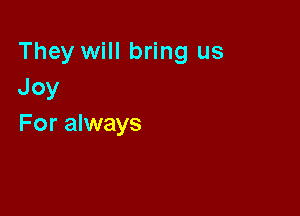 They will bring us
Joy

For always