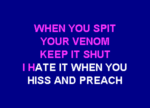 WHEN YOU SPIT
YOUR VENOM

KEEP IT SHUT
I HATE IT WHEN YOU
HISS AND PREACH