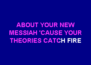 ABOUT YOUR NEW
MESSIAH 'CAUSE YOUR
THEORIES CATCH FIRE