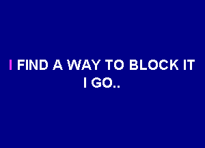 I FIND A WAY TO BLOCK IT

I G0..