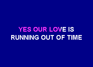 YES OUR LOVE IS

RUNNING OUT OF TIME