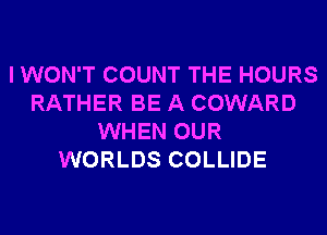 I WON'T COUNT THE HOURS
RATHER BE A COWARD
WHEN OUR
WORLDS COLLIDE