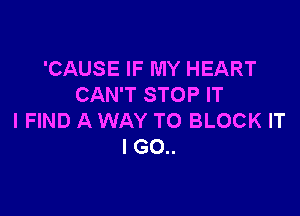 'CAUSE IF MY HEART
CAN'T STOP IT

I FIND A WAY TO BLOCK IT
I GO..