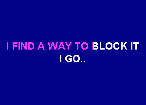 I FIND A WAY TO BLOCK IT

I G0..