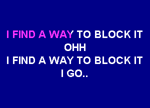 I FIND A WAY TO BLOCK IT
OHH

I FIND A WAY TO BLOCK IT
I GO..