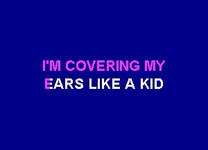 I'M COVERING MY

EARS LIKE A KID