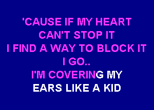'CAUSE IF MY HEART
CAN'T STOP IT
I FIND A WAY TO BLOCK IT
I G0..
I'M COVERING MY
EARS LIKE A KID