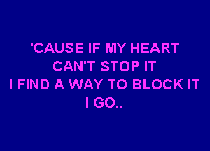 'CAUSE IF MY HEART
CAN'T STOP IT

I FIND A WAY TO BLOCK IT
I GO..