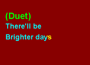 (Duet)
There'll be

Brighter days