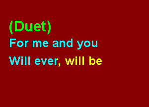 (Duet)

For me and you

Will ever, will be