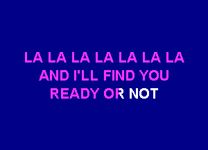 LA LA LA LA LA LA LA

AND I'LL FIND YOU
READY OR NOT