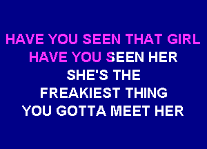 HAVE YOU SEEN THAT GIRL
HAVE YOU SEEN HER
SHE'S THE
FREAKIEST THING
YOU GOTTA MEET HER