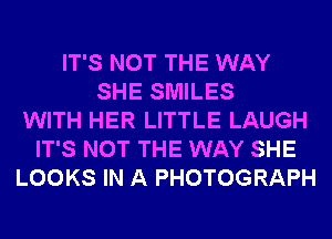 IT'S NOT THE WAY
SHE SMILES
WITH HER LITTLE LAUGH
IT'S NOT THE WAY SHE
LOOKS IN A PHOTOGRAPH