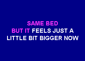 SAME BED

BUT IT FEELS JUST A
LITTLE BIT BIGGER NOW
