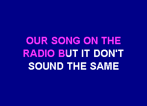 OUR SONG ON THE

RADIO BUT IT DON'T
SOUND THE SAME