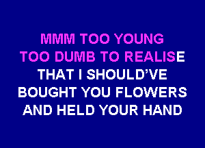 MMM T00 YOUNG
T00 DUMB T0 REALISE
THAT I SHOULDWE
BOUGHT YOU FLOWERS
AND HELD YOUR HAND