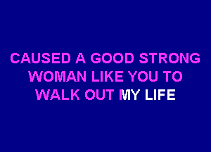 CAUSED A GOOD STRONG

WOMAN LIKE YOU TO
WALK OUT MY LIFE