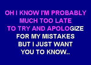 OH I KNOW I'M PROBABLY
MUCH TOO LATE
TO TRY AND APOLOGIZE
FOR MY MISTAKES
BUT I JUST WANT
YOU TO KNOW..
