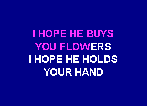 I HOPE HE BUYS
YOU FLOWERS

I HOPE HE HOLDS
YOUR HAND