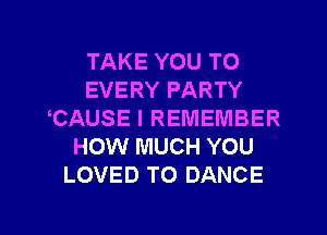 TAKE YOU TO
EVERY PARTY
CAUSE I REMEMBER
HOW MUCH YOU
LOVED TO DANCE

g